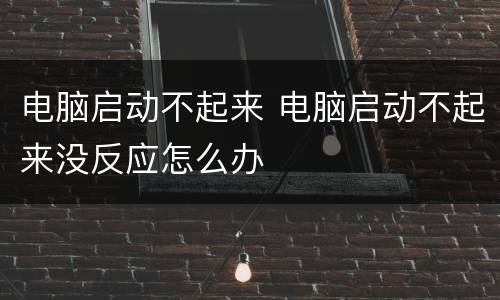 电脑启动不起来 电脑启动不起来没反应怎么办