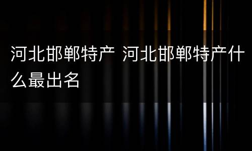 河北邯郸特产 河北邯郸特产什么最出名