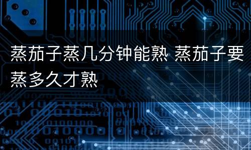 蒸茄子蒸几分钟能熟 蒸茄子要蒸多久才熟