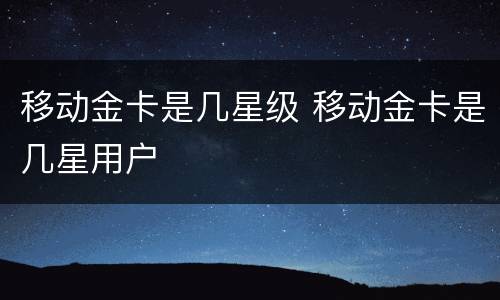 移动金卡是几星级 移动金卡是几星用户