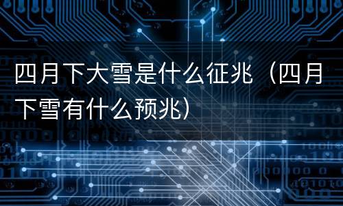 四月下大雪是什么征兆（四月下雪有什么预兆）