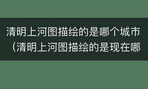清明上河图描绘的是哪个城市（清明上河图描绘的是现在哪个城市）