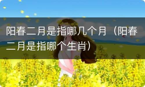 阳春二月是指哪几个月（阳春二月是指哪个生肖）