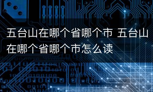 五台山在哪个省哪个市 五台山在哪个省哪个市怎么读