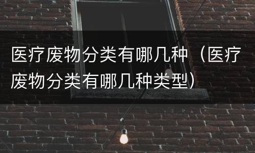 医疗废物分类有哪几种（医疗废物分类有哪几种类型）