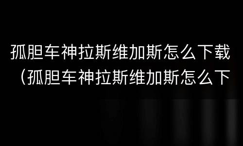 孤胆车神拉斯维加斯怎么下载（孤胆车神拉斯维加斯怎么下载苹果）
