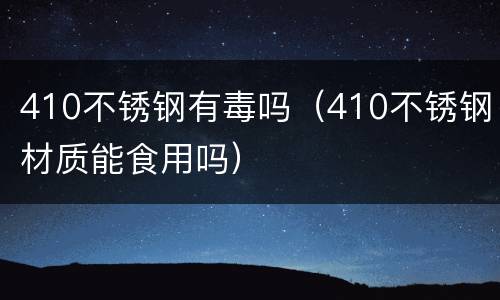 410不锈钢有毒吗（410不锈钢材质能食用吗）