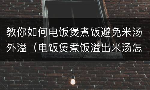 教你如何电饭煲煮饭避免米汤外溢（电饭煲煮饭溢出米汤怎么办）