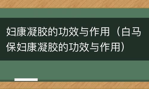 妇康凝胶的功效与作用（白马保妇康凝胶的功效与作用）