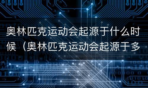 奥林匹克运动会起源于什么时候（奥林匹克运动会起源于多少年前）
