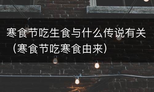 寒食节吃生食与什么传说有关（寒食节吃寒食由来）