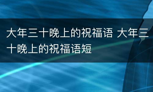 大年三十晚上的祝福语 大年三十晚上的祝福语短
