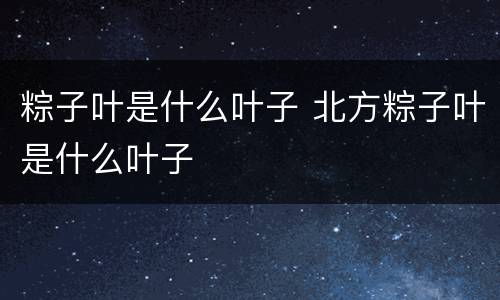 粽子叶是什么叶子 北方粽子叶是什么叶子