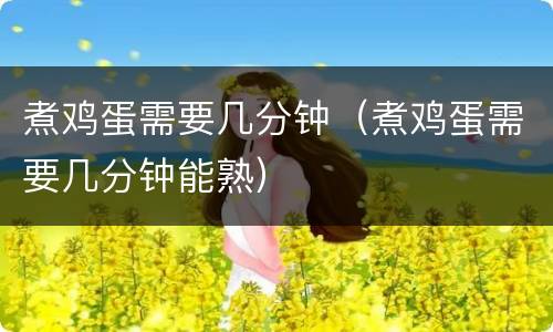 煮鸡蛋需要几分钟（煮鸡蛋需要几分钟能熟）