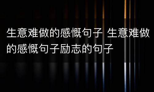 生意难做的感慨句子 生意难做的感慨句子励志的句子