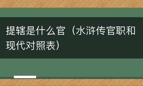 提辖是什么官（水浒传官职和现代对照表）