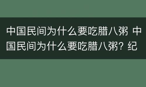 中国民间为什么要吃腊八粥 中国民间为什么要吃腊八粥? 纪念释迦牟尼 去灾解难