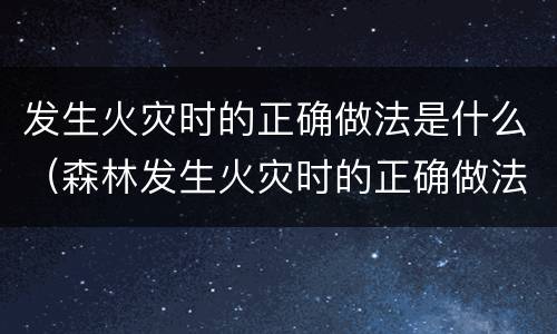 发生火灾时的正确做法是什么（森林发生火灾时的正确做法是什么）