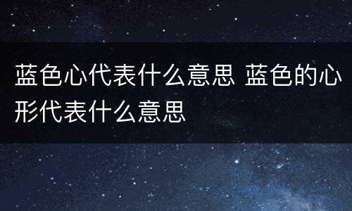 蓝色心代表什么意思 蓝色的心形代表什么意思