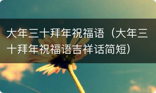 大年三十拜年祝福语（大年三十拜年祝福语吉祥话简短）