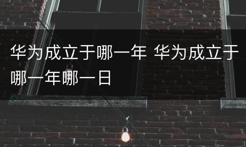 华为成立于哪一年 华为成立于哪一年哪一日