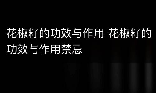 花椒籽的功效与作用 花椒籽的功效与作用禁忌