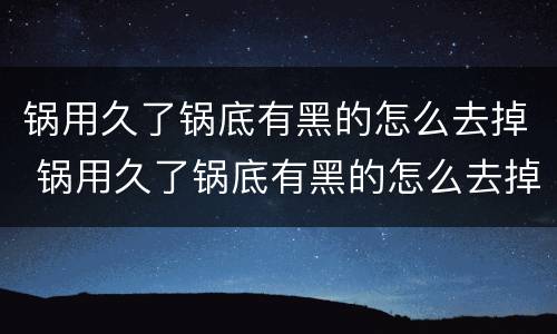 锅用久了锅底有黑的怎么去掉 锅用久了锅底有黑的怎么去掉小妙招
