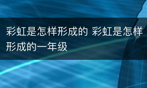 彩虹是怎样形成的 彩虹是怎样形成的一年级