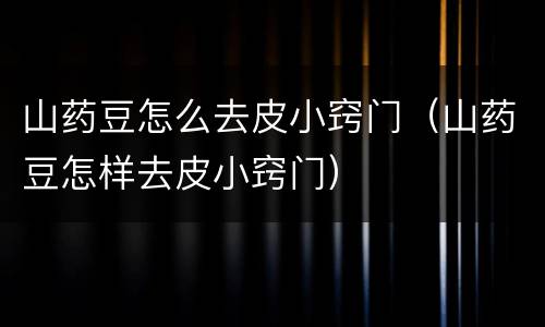 山药豆怎么去皮小窍门（山药豆怎样去皮小窍门）