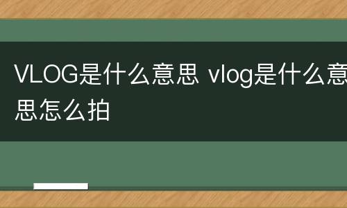 VLOG是什么意思 vlog是什么意思怎么拍