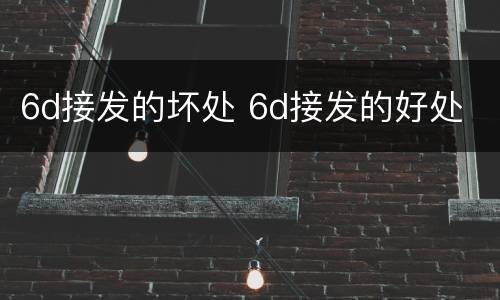 6d接发的坏处 6d接发的好处