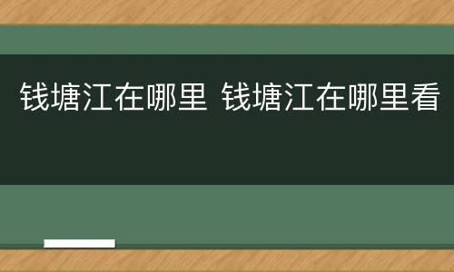 钱塘江在哪里 钱塘江在哪里看