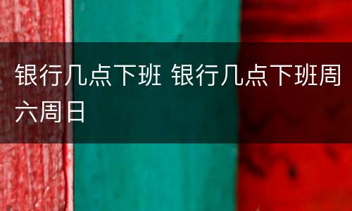 银行几点下班 银行几点下班周六周日