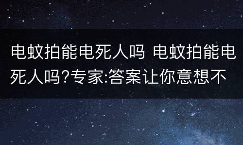 电蚊拍能电死人吗 电蚊拍能电死人吗?专家:答案让你意想不到