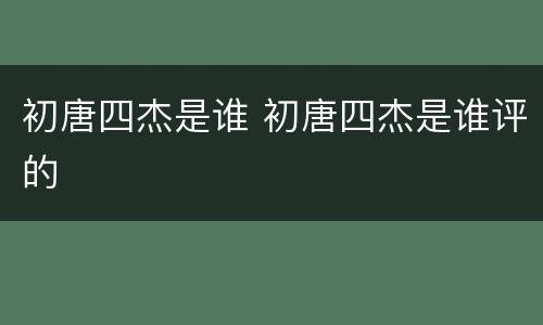 初唐四杰是谁 初唐四杰是谁评的