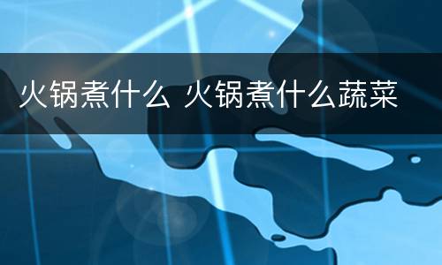 火锅煮什么 火锅煮什么蔬菜