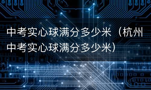 中考实心球满分多少米（杭州中考实心球满分多少米）