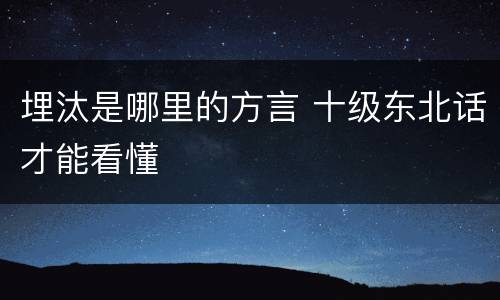 埋汰是哪里的方言 十级东北话才能看懂