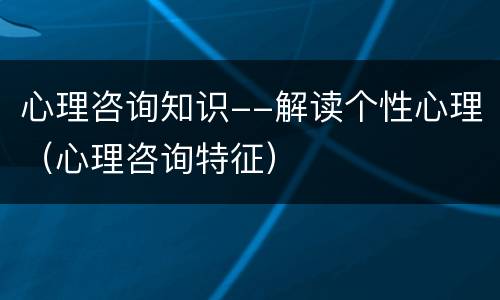 心理咨询知识--解读个性心理（心理咨询特征）