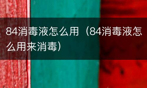 84消毒液怎么用（84消毒液怎么用来消毒）