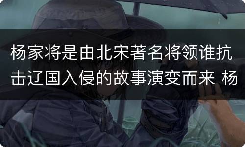 杨家将是由北宋著名将领谁抗击辽国入侵的故事演变而来 杨家将是由谁的故事演变而来