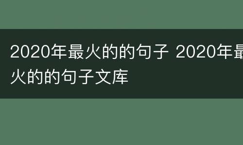 2020年最火的的句子 2020年最火的的句子文库