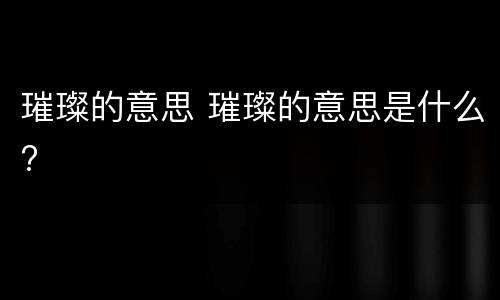 璀璨的意思 璀璨的意思是什么?