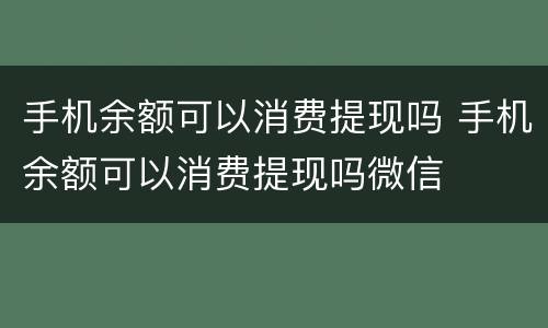 手机余额可以消费提现吗 手机余额可以消费提现吗微信