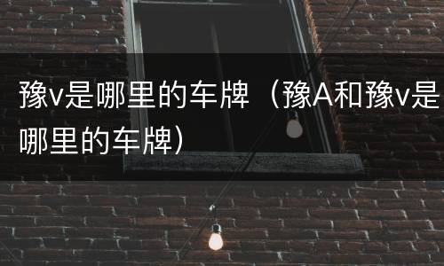 豫v是哪里的车牌（豫A和豫v是哪里的车牌）