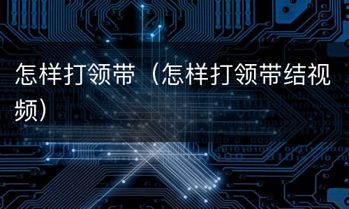 怎样打领带（怎样打领带结视频）