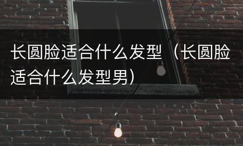 长圆脸适合什么发型（长圆脸适合什么发型男）