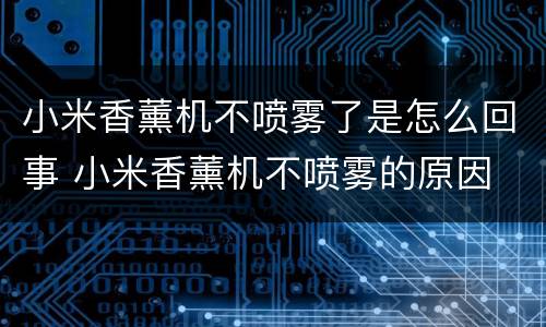 小米香薰机不喷雾了是怎么回事 小米香薰机不喷雾的原因
