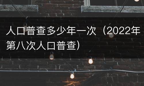 人口普查多少年一次（2022年第八次人口普查）