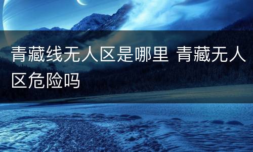 青藏线无人区是哪里 青藏无人区危险吗